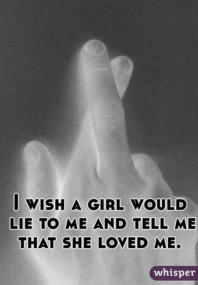 I wish a girl would lie to me and tell me that she loved me. 