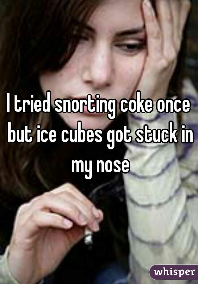 I tried snorting coke once but ice cubes got stuck in my nose