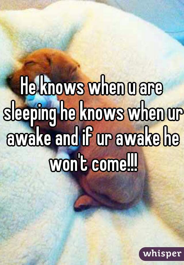 He knows when u are sleeping he knows when ur awake and if ur awake he won't come!!!