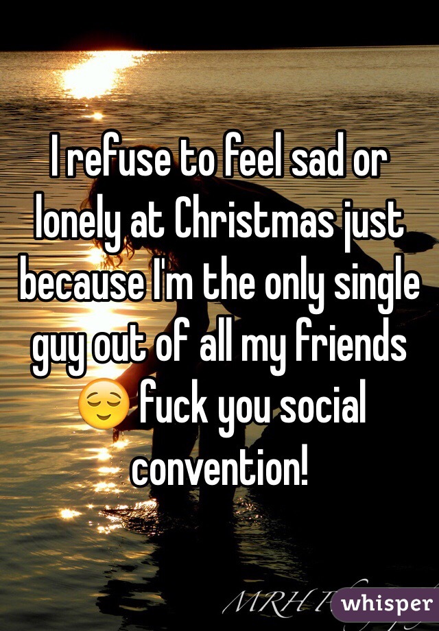 I refuse to feel sad or lonely at Christmas just because I'm the only single guy out of all my friends 😌 fuck you social convention! 