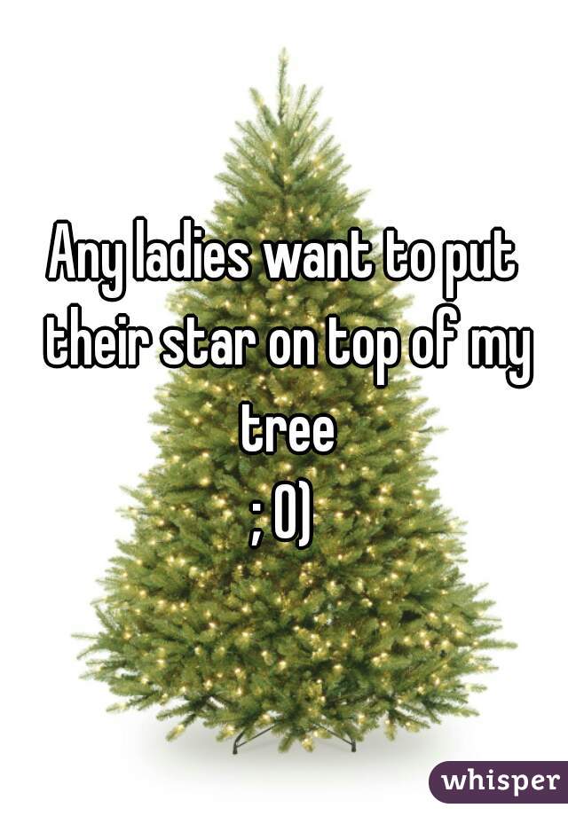 Any ladies want to put their star on top of my tree
; 0)