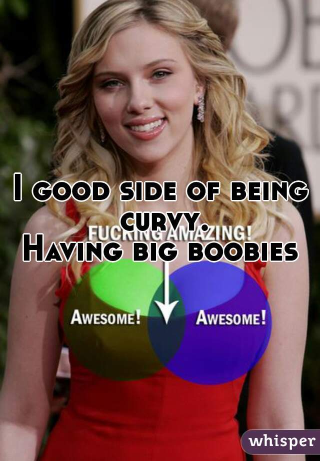 I good side of being curvy.
Having big boobies