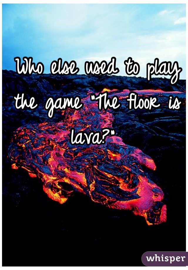 Who else used to play the game "The floor is lava?" 