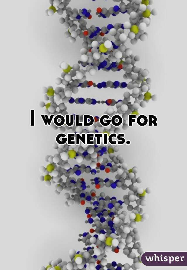 I would go for genetics. 