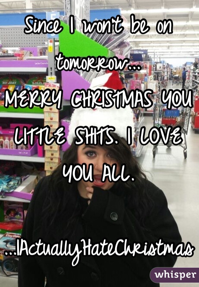 Since I won't be on tomorrow...
MERRY CHRISTMAS YOU LITTLE SHITS. I LOVE YOU ALL.

...IActuallyHateChristmas