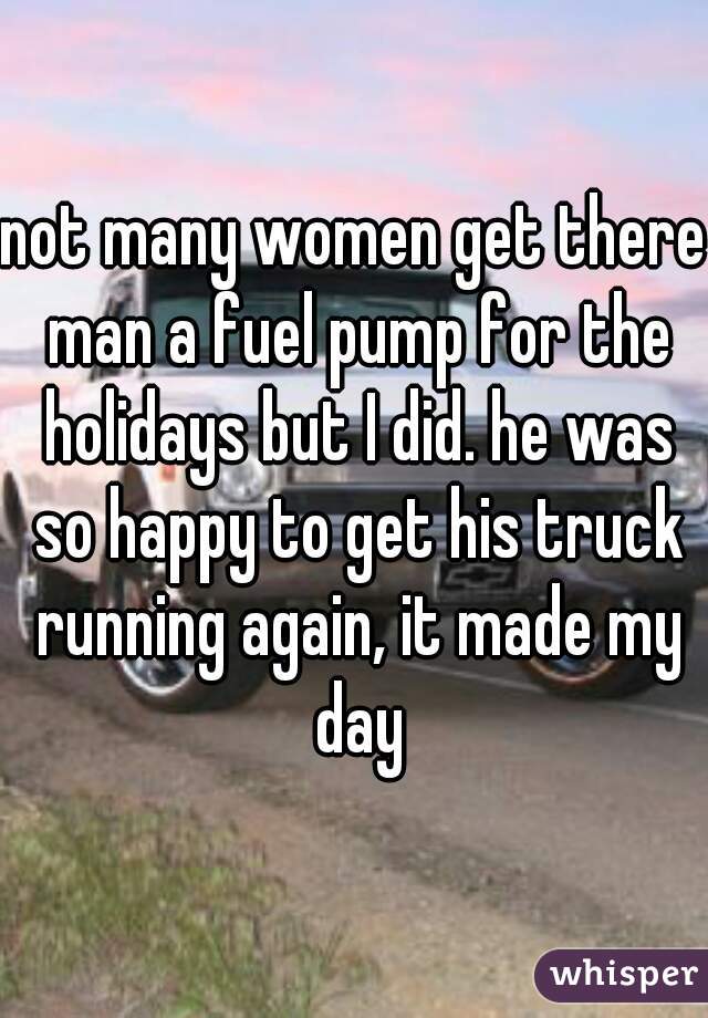 not many women get there man a fuel pump for the holidays but I did. he was so happy to get his truck running again, it made my day