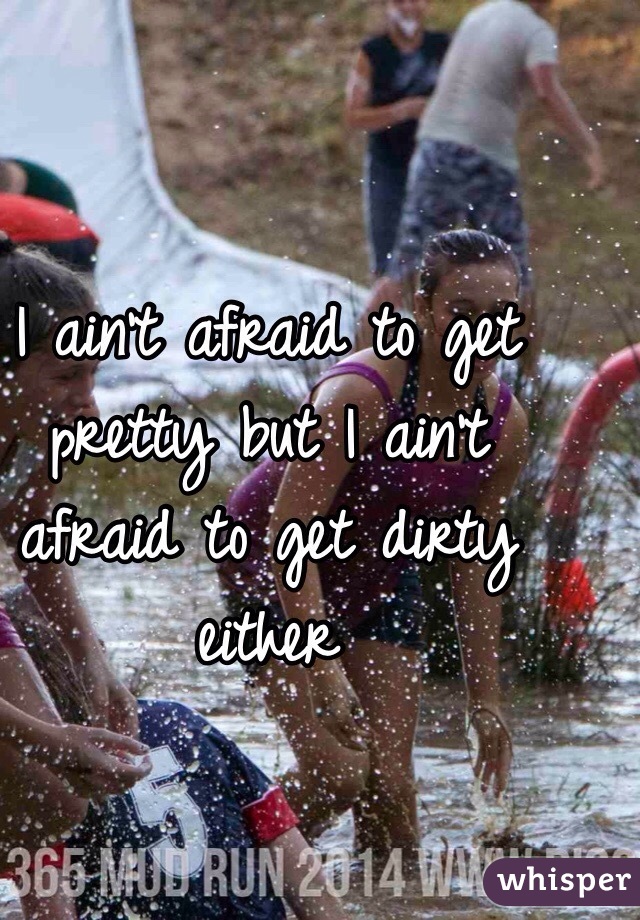 I ain't afraid to get pretty but I ain't afraid to get dirty either 