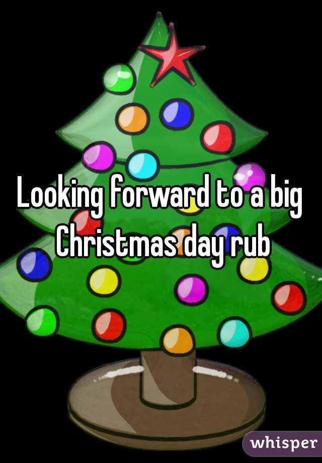 Looking forward to a big Christmas day rub