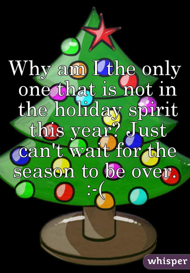 Why am I the only one that is not in the holiday spirit this year? Just can't wait for the season to be over. 
:-(