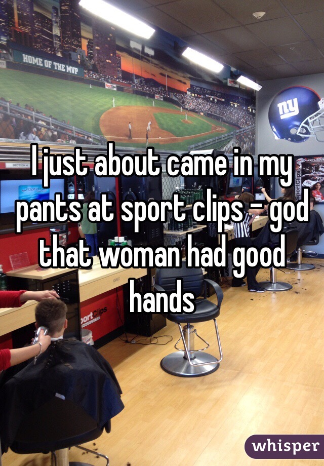 I just about came in my pants at sport clips - god that woman had good hands 