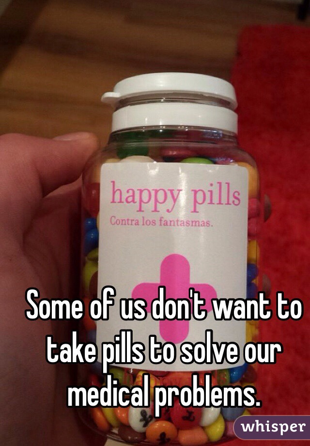 Some of us don't want to take pills to solve our medical problems. 