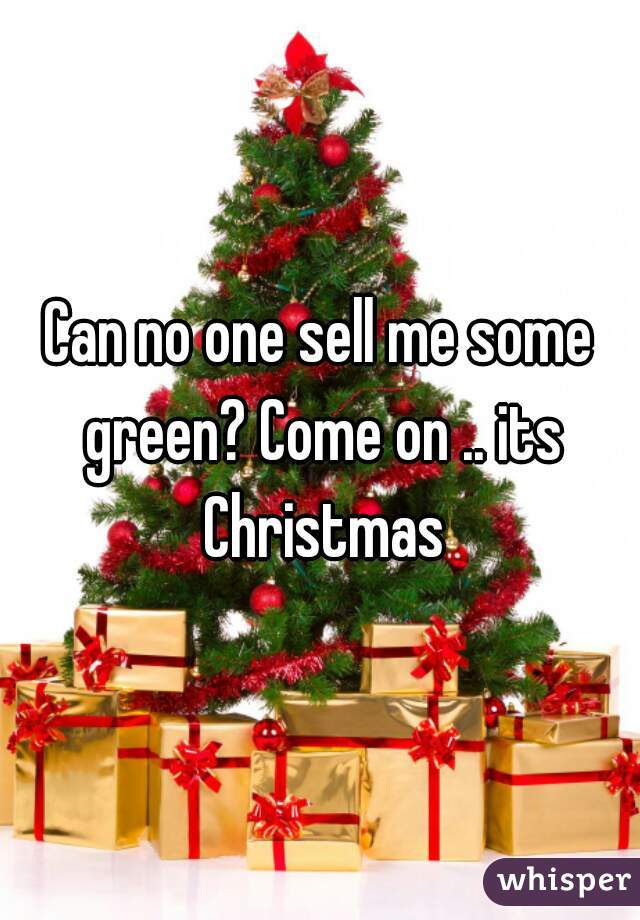 Can no one sell me some green? Come on .. its Christmas