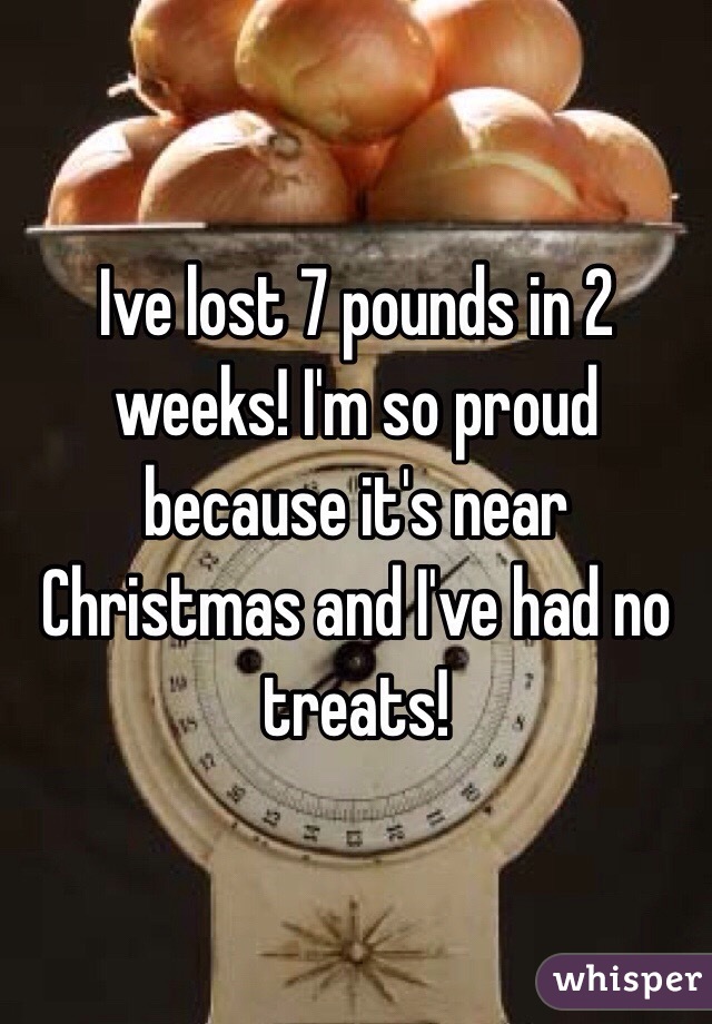 Ive lost 7 pounds in 2 weeks! I'm so proud because it's near Christmas and I've had no treats!