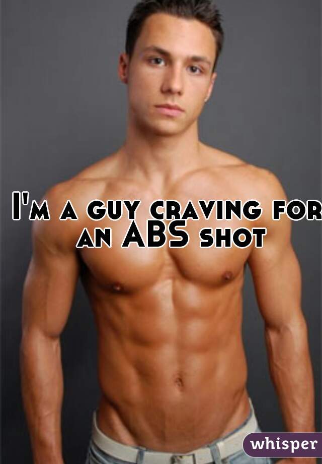 I'm a guy craving for an ABS shot