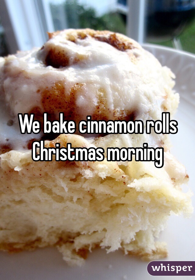 We bake cinnamon rolls Christmas morning 