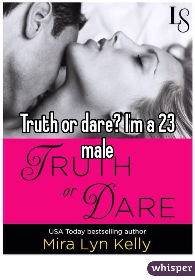 Truth or dare? I'm a 23 male