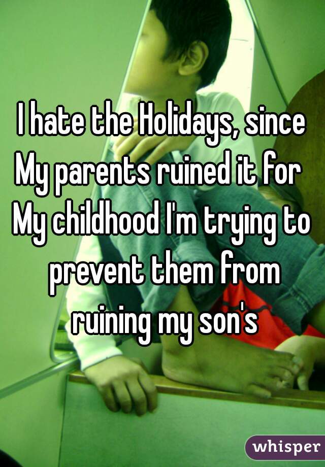 I hate the Holidays, since
My parents ruined it for 
My childhood I'm trying to prevent them from ruining my son's