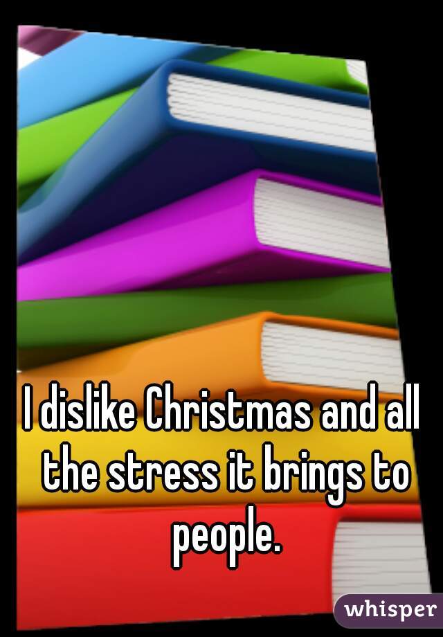 I dislike Christmas and all the stress it brings to people.