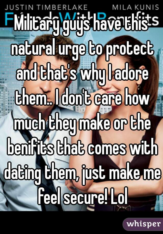 Military guys have this natural urge to protect and that's why I adore them.. I don't care how much they make or the benifits that comes with dating them, just make me feel secure! Lol