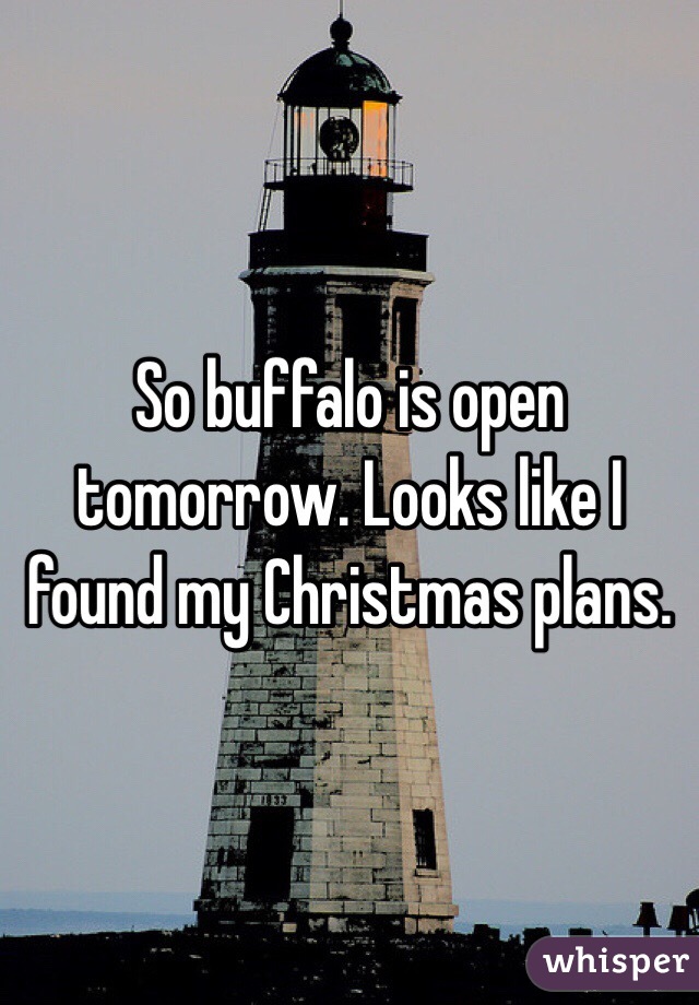 So buffalo is open tomorrow. Looks like I found my Christmas plans.