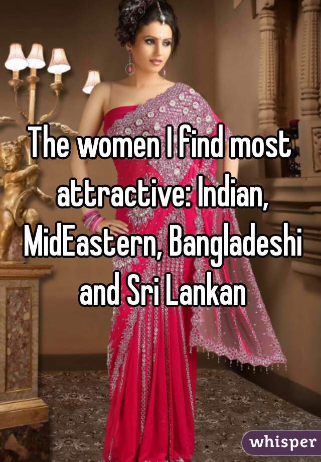 The women I find most attractive: Indian, MidEastern, Bangladeshi and Sri Lankan