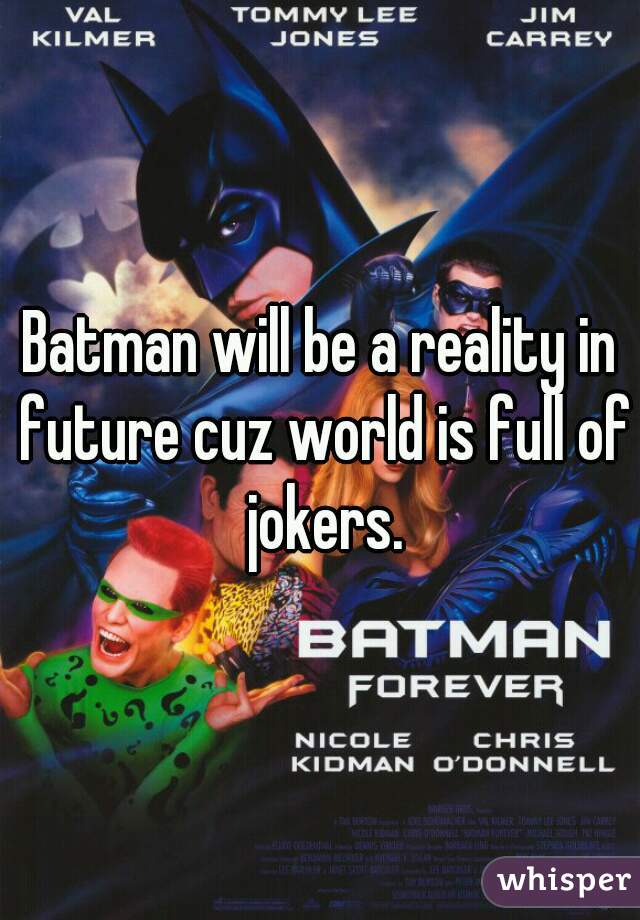 Batman will be a reality in future cuz world is full of jokers.