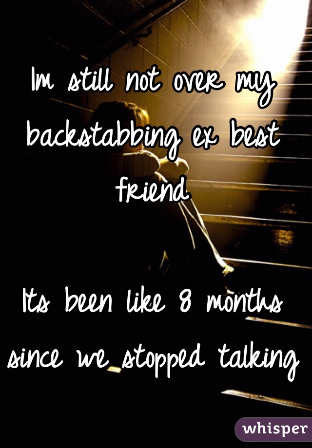 Im still not over my backstabbing ex best friend    

Its been like 8 months since we stopped talking