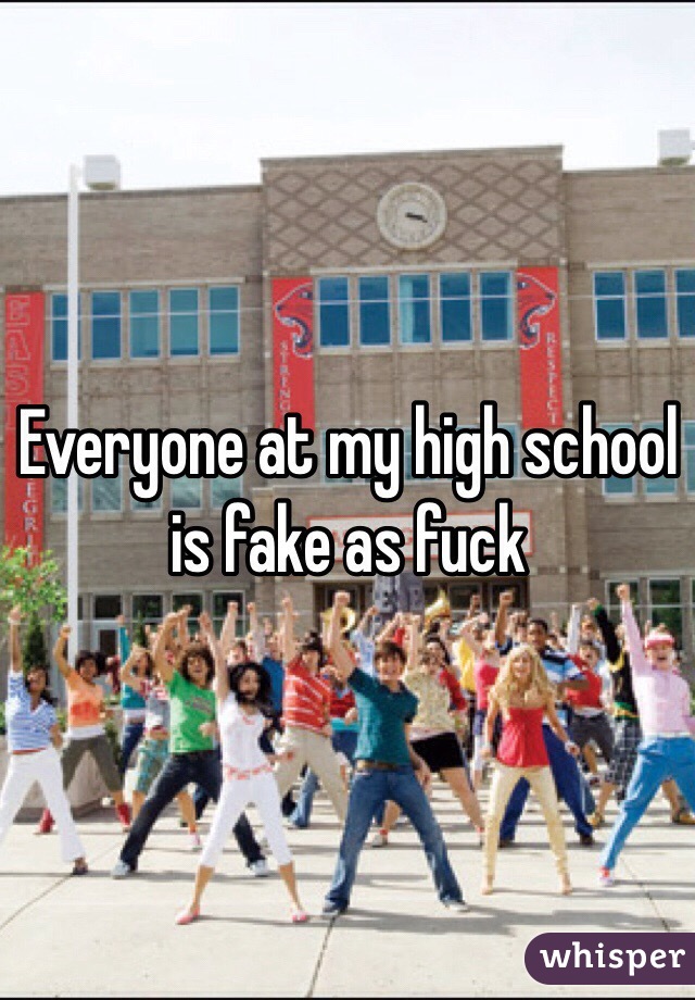 Everyone at my high school is fake as fuck 