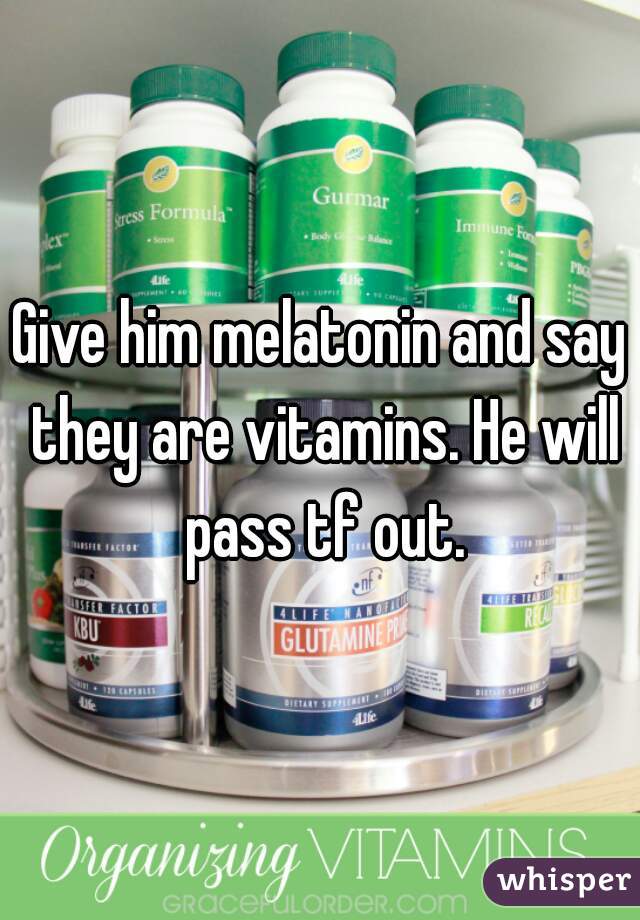 Give him melatonin and say they are vitamins. He will pass tf out.