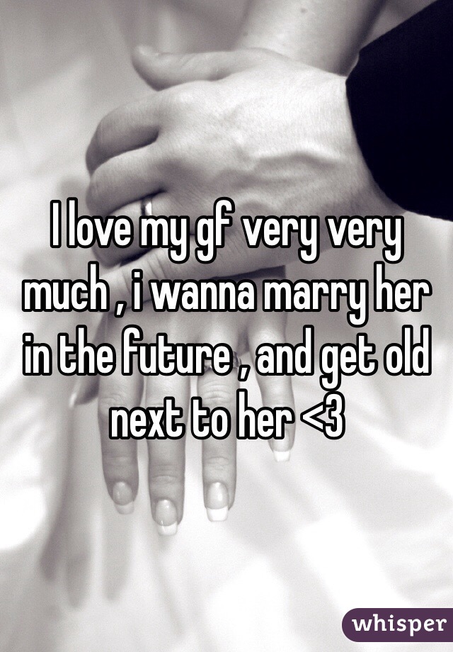 I love my gf very very much , i wanna marry her in the future , and get old next to her <3