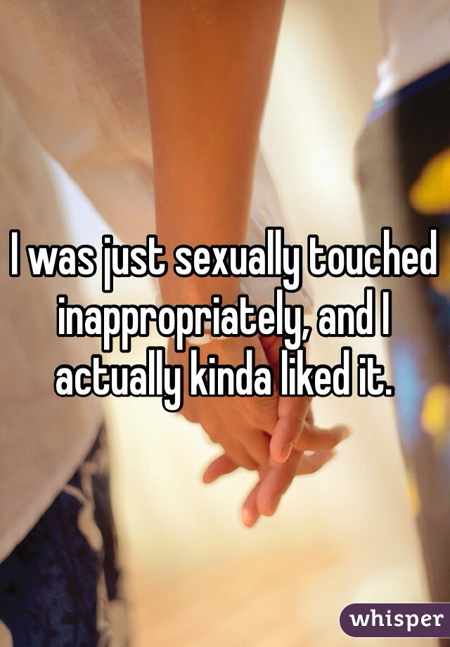 I was just sexually touched inappropriately, and I actually kinda liked it. 