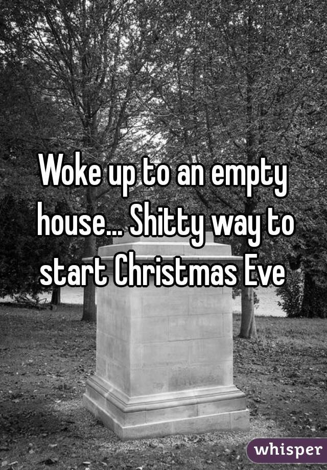 Woke up to an empty house... Shitty way to start Christmas Eve 