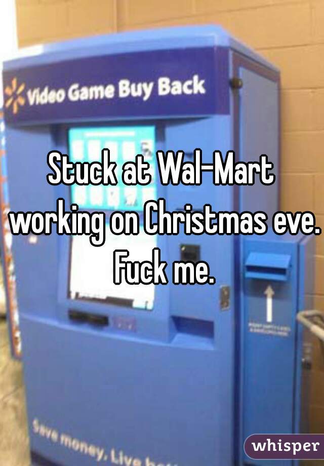 Stuck at Wal-Mart working on Christmas eve. Fuck me.