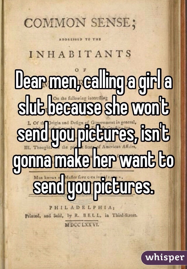 Dear men, calling a girl a slut because she won't send you pictures, isn't gonna make her want to send you pictures.