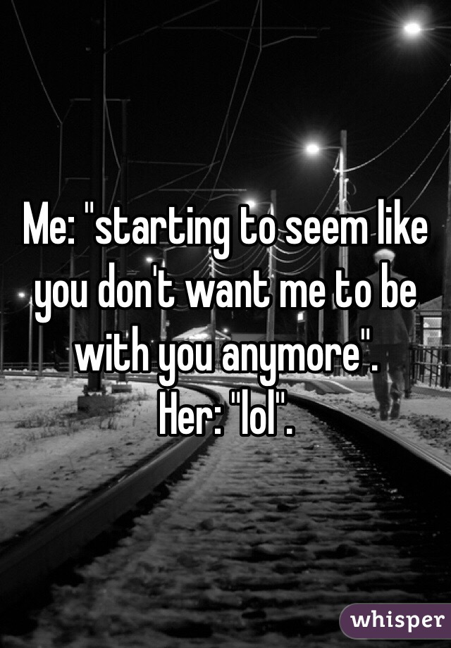 Me: "starting to seem like you don't want me to be with you anymore".
Her: "lol".