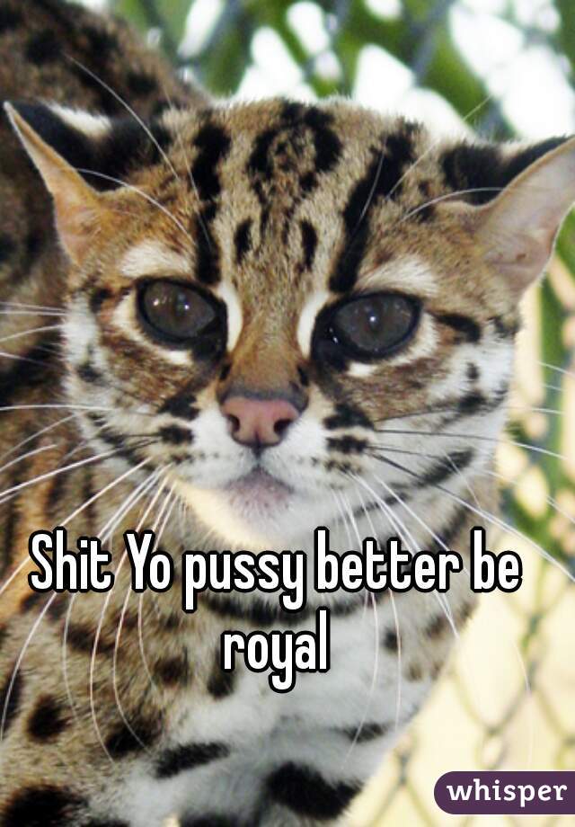 Shit Yo pussy better be royal 