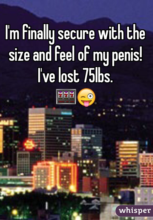 I'm finally secure with the size and feel of my penis! 
I've lost 75lbs.
🎰😜
