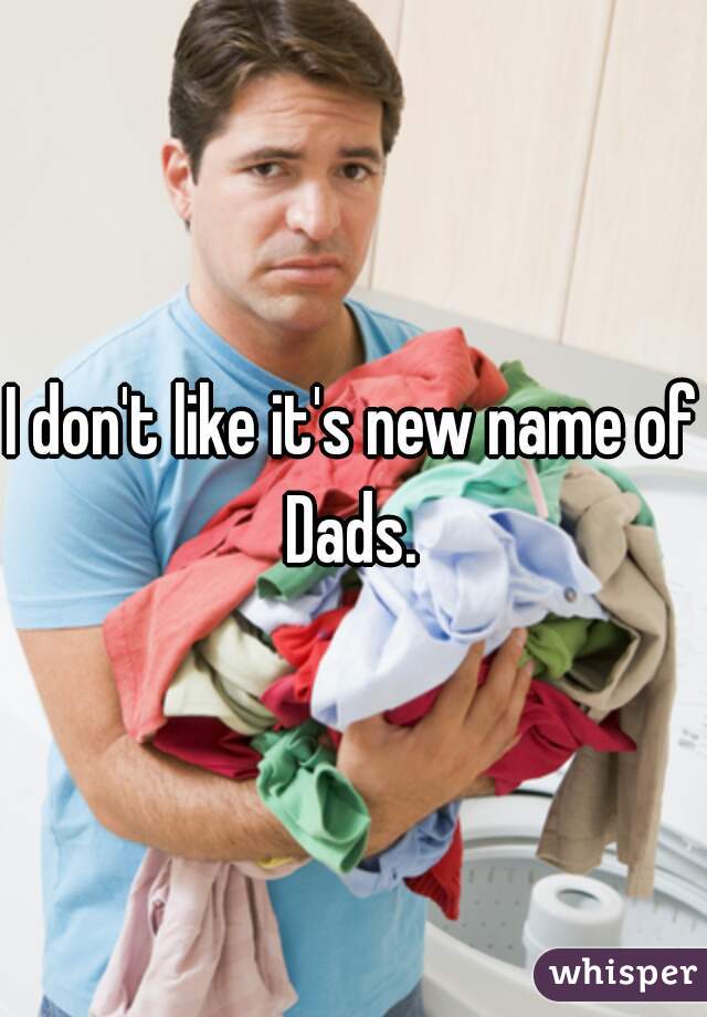 I don't like it's new name of Dads. 