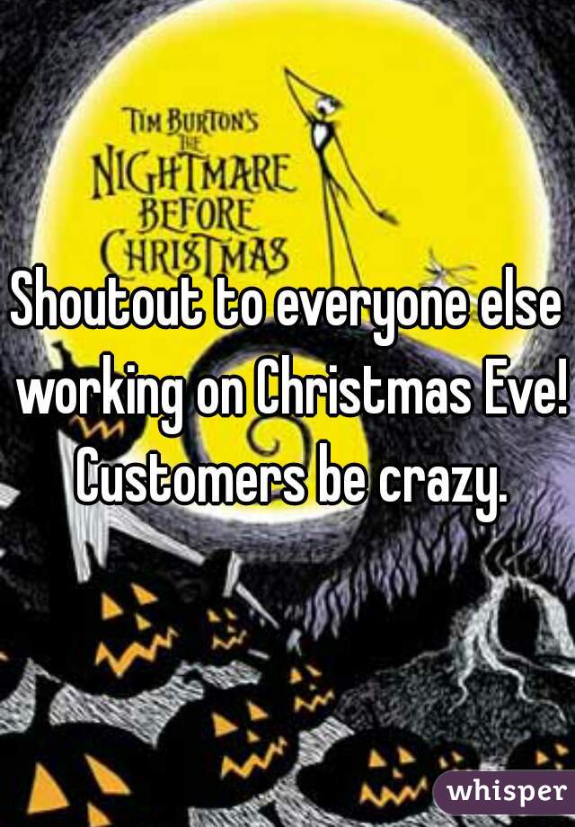 Shoutout to everyone else working on Christmas Eve! Customers be crazy.