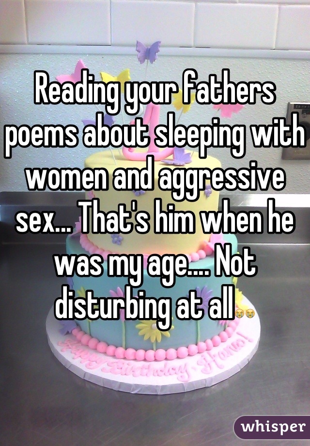 Reading your fathers poems about sleeping with women and aggressive sex... That's him when he was my age.... Not disturbing at all😭😭