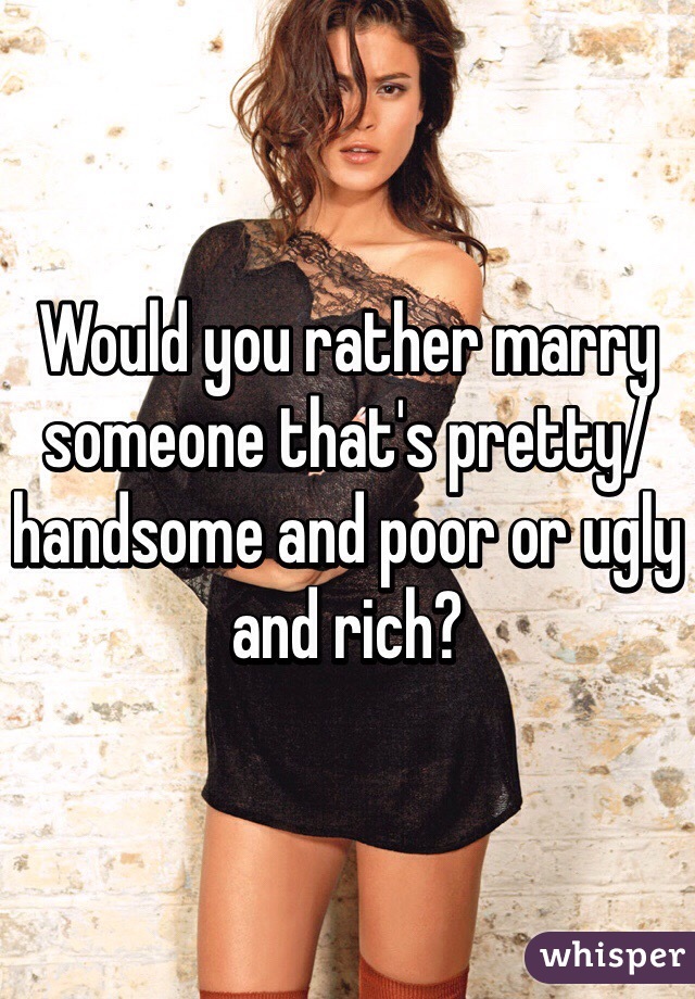Would you rather marry someone that's pretty/handsome and poor or ugly and rich?