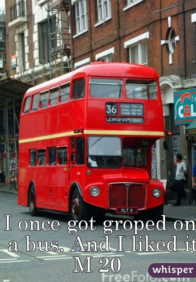 I once got groped on a bus. And I liked it
M 20 