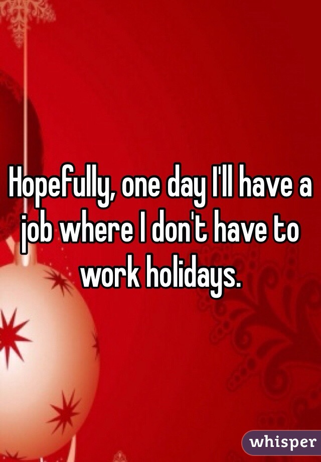 Hopefully, one day I'll have a job where I don't have to work holidays.