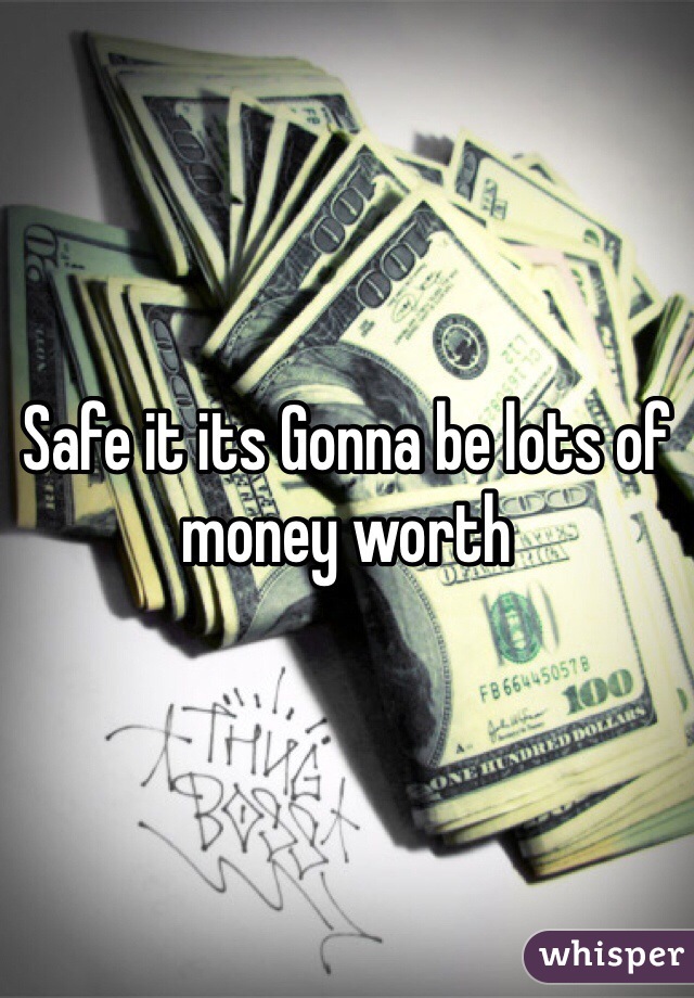 Safe it its Gonna be lots of money worth 