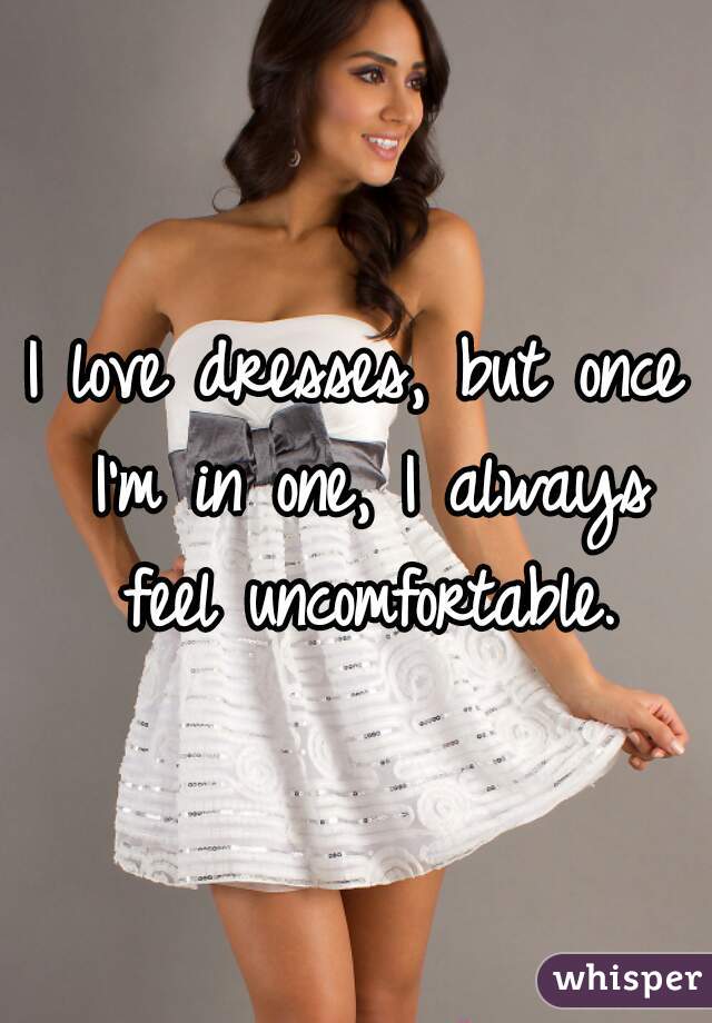 I love dresses, but once I'm in one, I always feel uncomfortable.