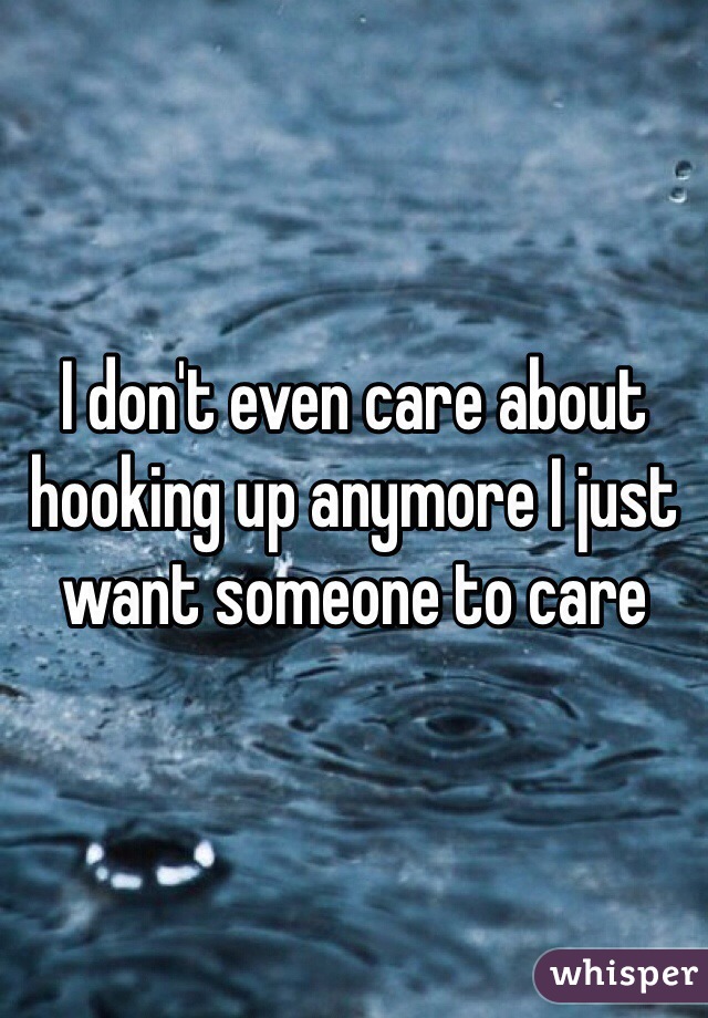 I don't even care about hooking up anymore I just want someone to care