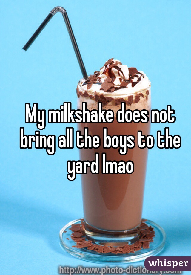 My milkshake does not bring all the boys to the yard lmao