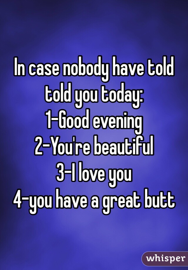 In case nobody have told told you today:
1-Good evening
2-You're beautiful
3-I love you
4-you have a great butt