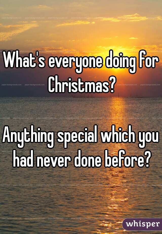 What's everyone doing for Christmas?

Anything special which you had never done before?