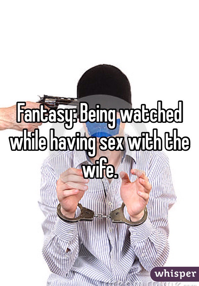 Fantasy: Being watched while having sex with the wife.